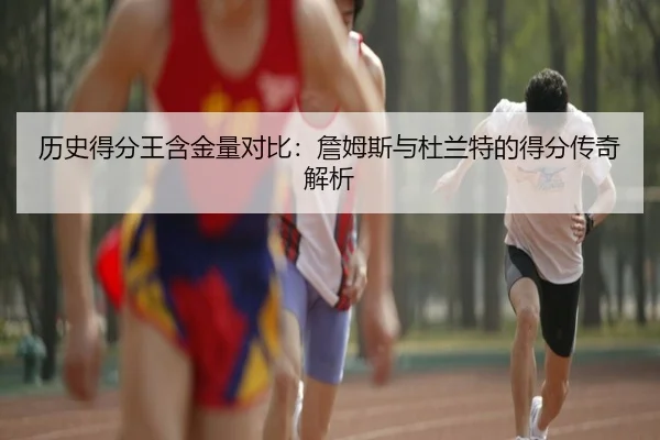 历史得分王含金量对比：詹姆斯与杜兰特的得分传奇解析