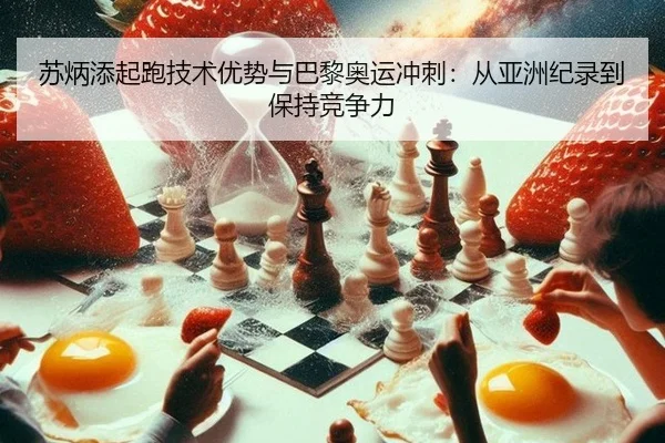 苏炳添起跑技术优势与巴黎奥运冲刺：从亚洲纪录到保持竞争力